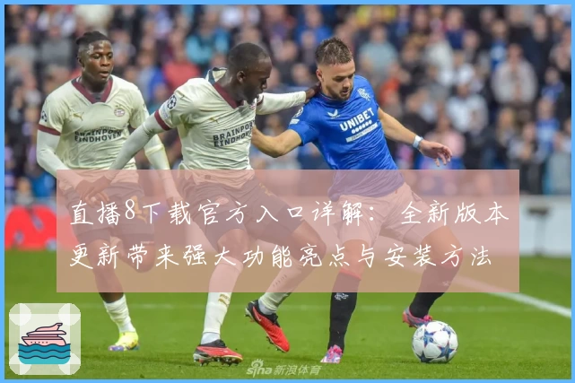 直播8下载官方入口详解：全新版本更新带来强大功能亮点与安装方法教程