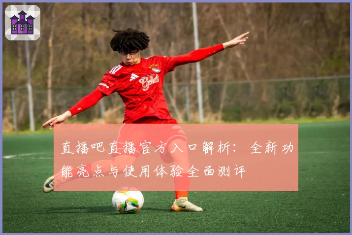 直播吧直播官方入口解析：全新功能亮点与使用体验全面测评