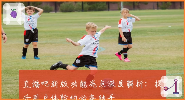 直播吧新版功能亮点深度解析：提升用户体验的必备助手