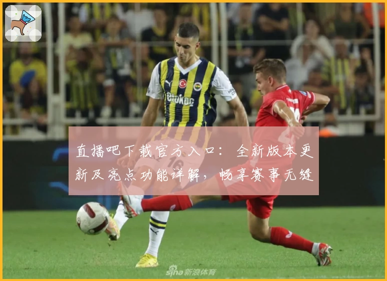 直播吧下载官方入口：全新版本更新及亮点功能详解，畅享赛事无缝观看体验