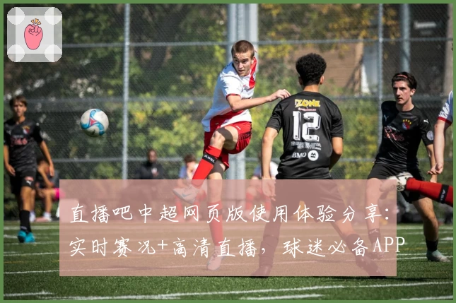 直播吧中超网页版使用体验分享:实时赛况+高清直播,球迷必备APP