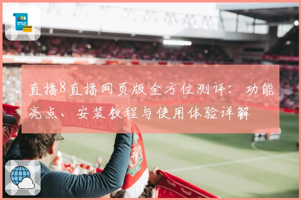 直播8直播网页版全方位测评:功能亮点、安装教程与使用体验详解