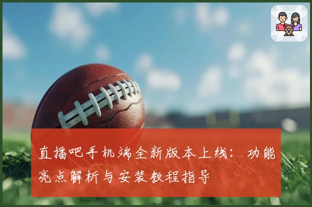直播吧手机端全新版本上线:功能亮点解析与安装教程指导