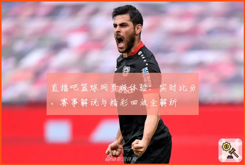 直播吧篮球网页版体验：实时比分、赛事解说与精彩回放全解析