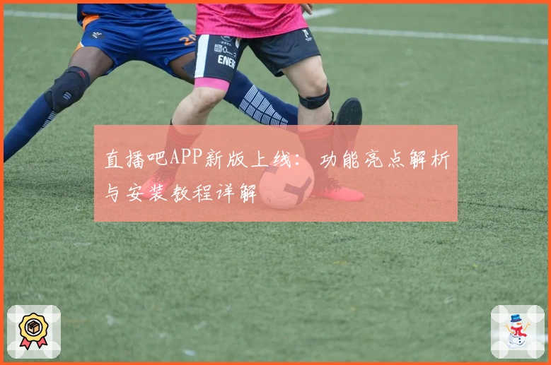 直播吧APP新版上线：功能亮点解析与安装教程详解