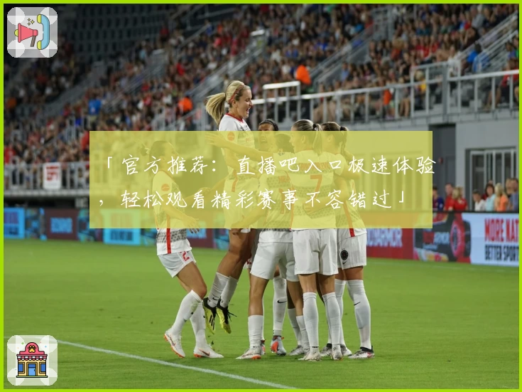 「官方推荐：直播吧入口极速体验，轻松观看精彩赛事不容错过」