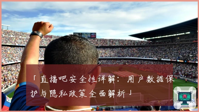 「直播吧安全性详解：用户数据保护与隐私政策全面解析」