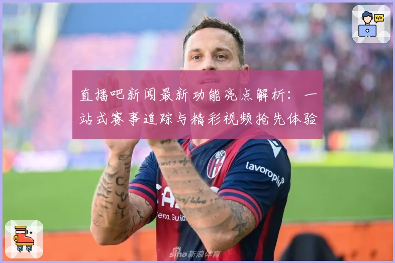 直播吧新闻最新功能亮点解析：一站式赛事追踪与精彩视频抢先体验