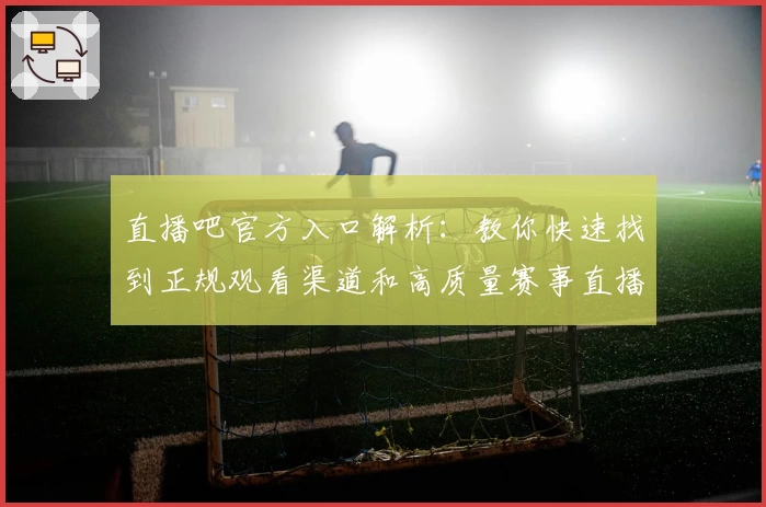 直播吧官方入口解析：教你快速找到正规观看渠道和高质量赛事直播