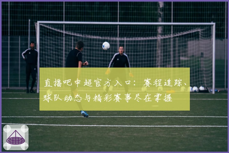 直播吧中超官方入口：赛程追踪、球队动态与精彩赛事尽在掌握