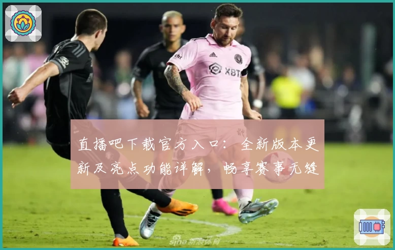 直播吧下载官方入口：全新版本更新及亮点功能详解，畅享赛事无缝观看体验