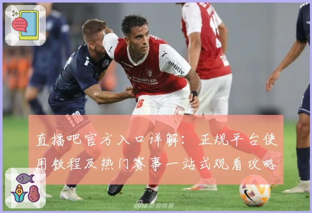 直播吧官方入口详解：正规平台使用教程及热门赛事一站式观看攻略
