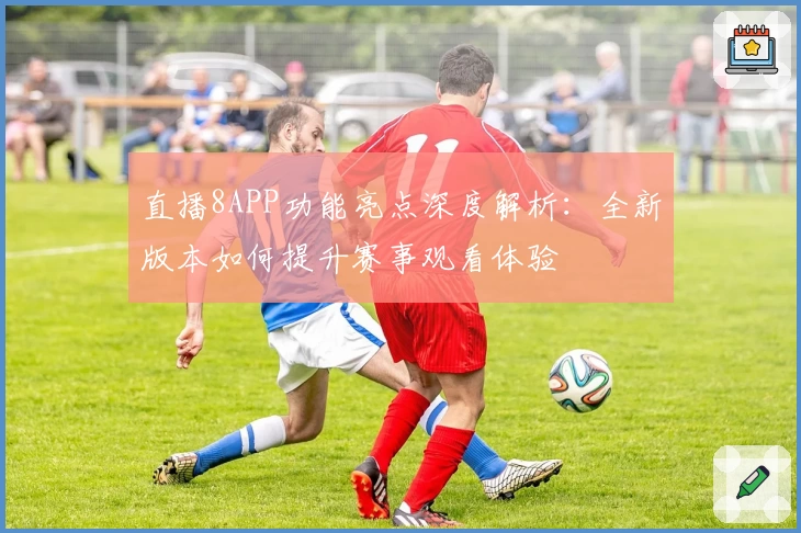 直播8APP功能亮点深度解析：全新版本如何提升赛事观看体验