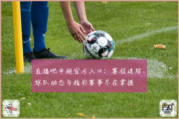 直播吧中超官方入口：赛程追踪、球队动态与精彩赛事尽在掌握