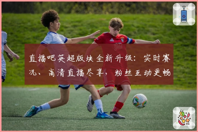直播吧英超版块全新升级：实时赛况、高清直播尽享，粉丝互动更畅快