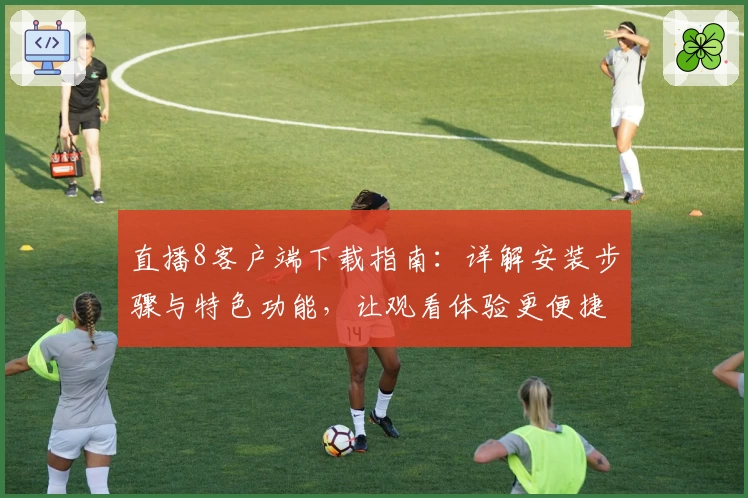 直播8客户端下载指南：详解安装步骤与特色功能，让观看体验更便捷
