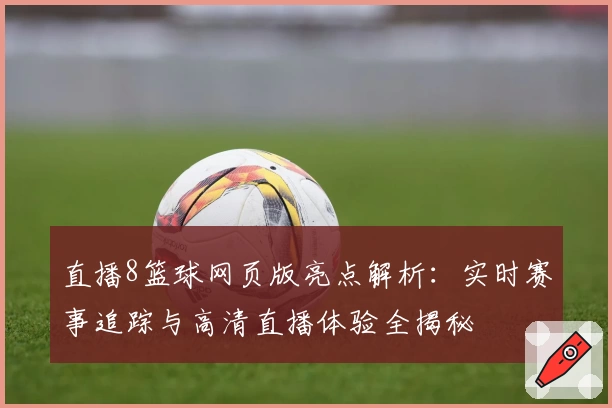 直播8篮球网页版亮点解析：实时赛事追踪与高清直播体验全揭秘