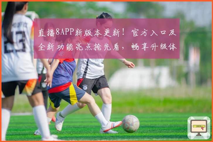 直播8APP新版本更新！官方入口及全新功能亮点抢先看，畅享升级体验