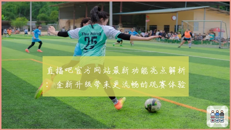 直播吧官方网站最新功能亮点解析：全新升级带来更流畅的观赛体验