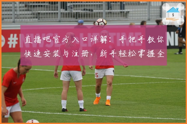 直播吧官方入口详解：手把手教你快速安装与注册，新手轻松掌握全功能