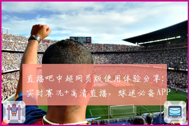 直播吧中超网页版使用体验分享：实时赛况+高清直播，球迷必备APP