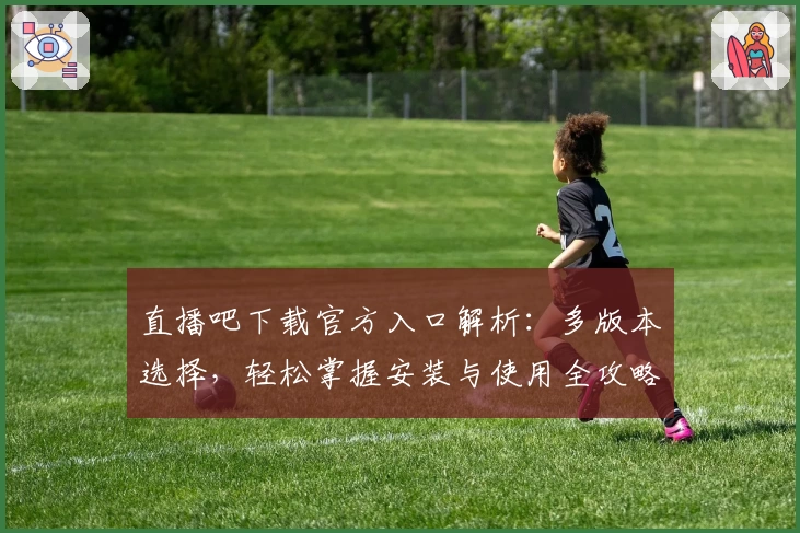 直播吧下载官方入口解析：多版本选择，轻松掌握安装与使用全攻略