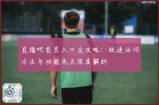 直播吧首页入口全攻略：极速访问方法与功能亮点深度解析