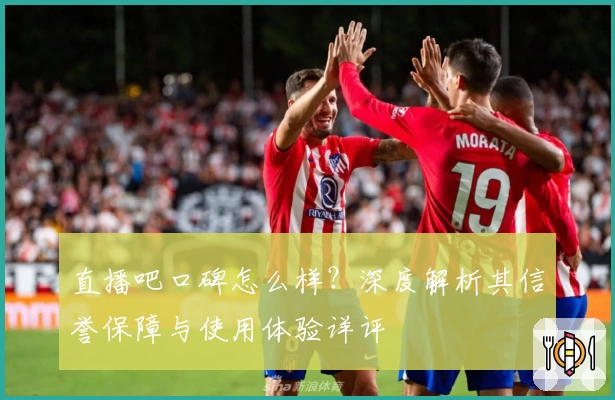 直播吧口碑怎么样？深度解析其信誉保障与使用体验详评