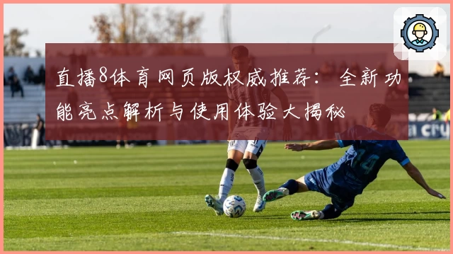 直播8体育网页版权威推荐：全新功能亮点解析与使用体验大揭秘