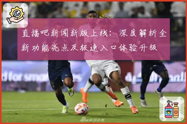 直播吧新闻新版上线：深度解析全新功能亮点及极速入口体验升级