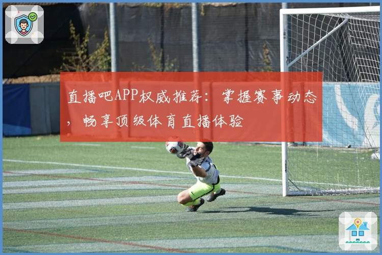 直播吧APP权威推荐：掌握赛事动态，畅享顶级体育直播体验