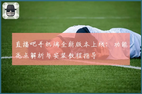 直播吧手机端全新版本上线：功能亮点解析与安装教程指导