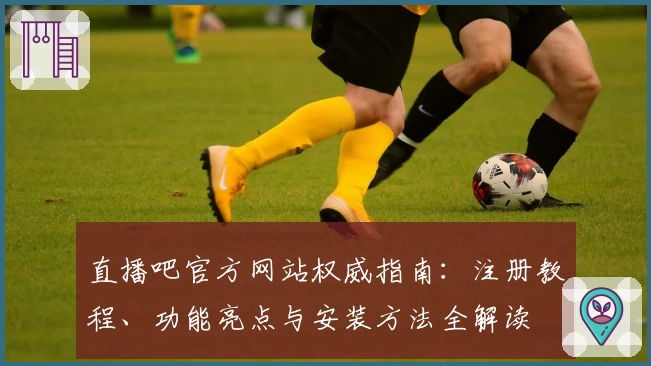 直播吧官方网站权威指南:注册教程、功能亮点与安装方法全解读