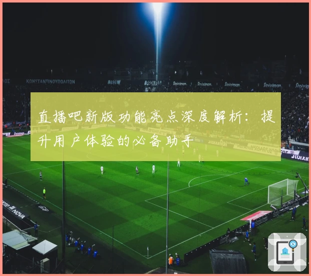 直播吧新版功能亮点深度解析：提升用户体验的必备助手