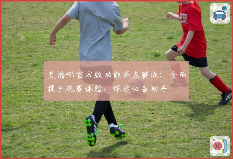 直播吧官方版功能亮点解读:全面提升观赛体验,球迷必备助手