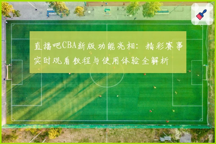 直播吧CBA新版功能亮相：精彩赛事实时观看教程与使用体验全解析