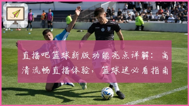 直播吧篮球新版功能亮点详解：高清流畅直播体验，篮球迷必看指南