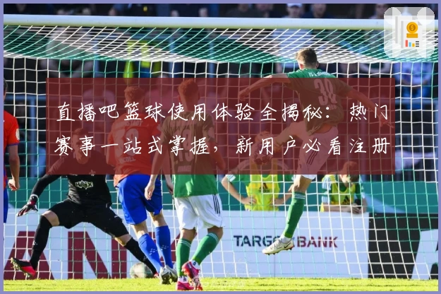 直播吧篮球使用体验全揭秘：热门赛事一站式掌握，新用户必看注册教程