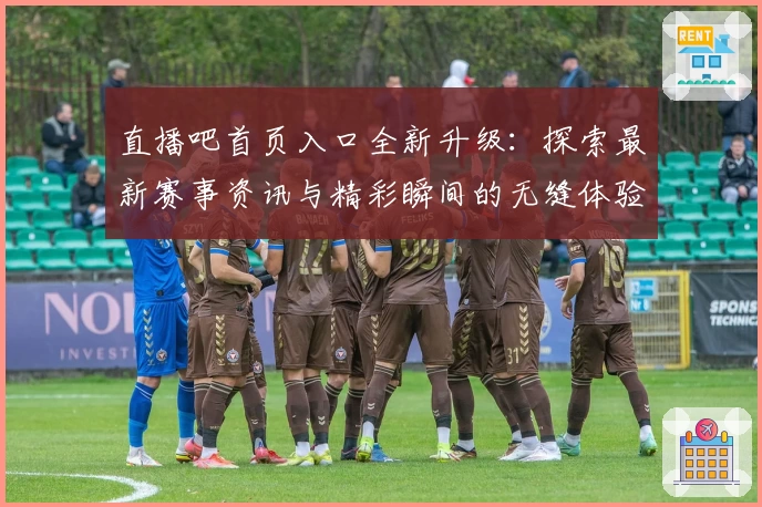 直播吧首页入口全新升级：探索最新赛事资讯与精彩瞬间的无缝体验