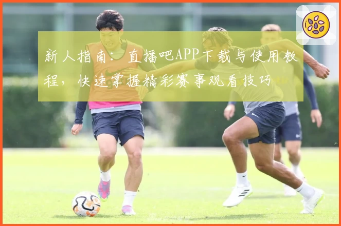 新人指南：直播吧APP下载与使用教程，快速掌握精彩赛事观看技巧