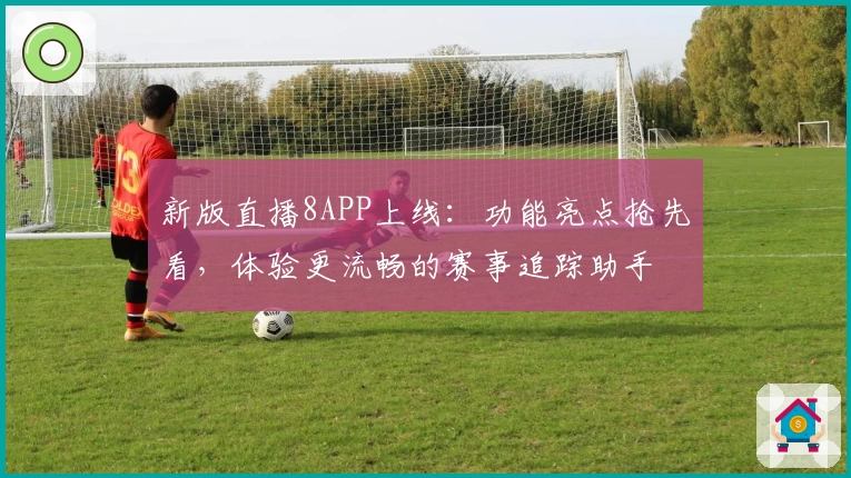 新版直播8APP上线：功能亮点抢先看，体验更流畅的赛事追踪助手