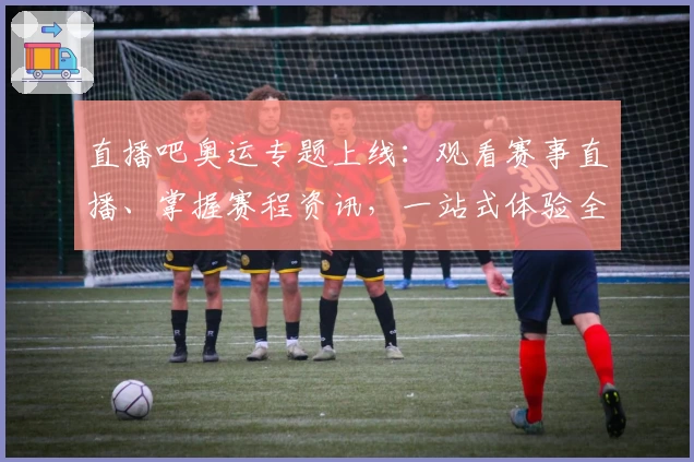 直播吧奥运专题上线：观看赛事直播、掌握赛程资讯，一站式体验全面升级