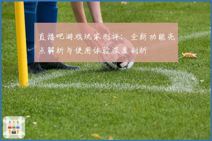 直播吧游戏玩家测评：全新功能亮点解析与使用体验深度剖析