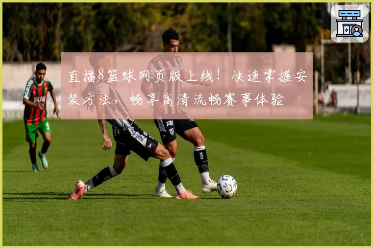 直播8篮球网页版上线！快速掌握安装方法，畅享高清流畅赛事体验