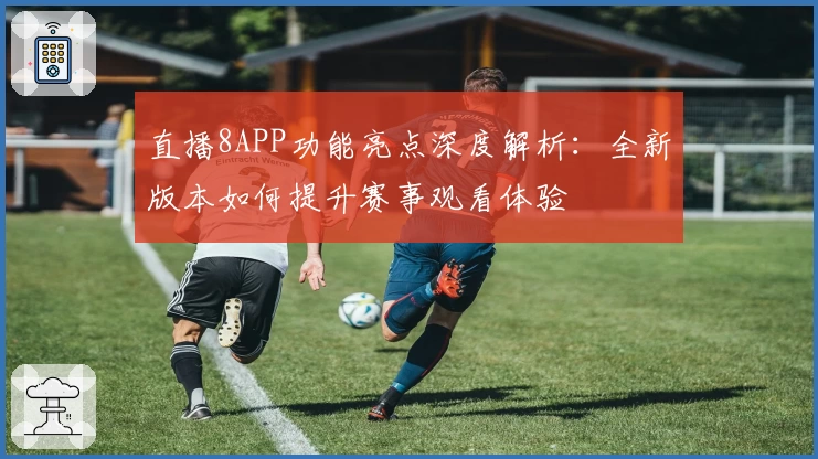 直播8APP功能亮点深度解析：全新版本如何提升赛事观看体验