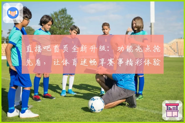 直播吧首页全新升级:功能亮点抢先看,让体育迷畅享赛事精彩体验