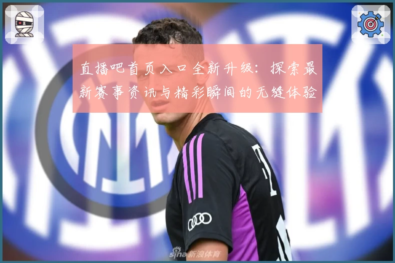 直播吧首页入口全新升级：探索最新赛事资讯与精彩瞬间的无缝体验