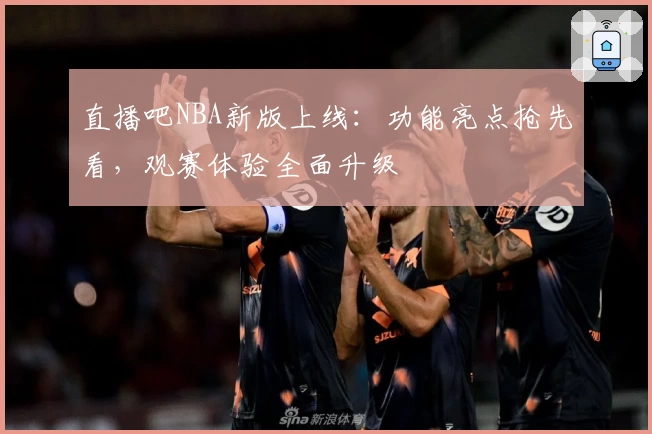 直播吧NBA新版上线:功能亮点抢先看,观赛体验全面升级