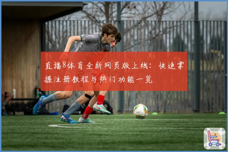 直播8体育全新网页版上线：快速掌握注册教程与热门功能一览