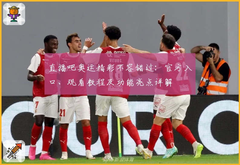 直播吧奥运精彩不容错过：官方入口、观看教程及功能亮点详解